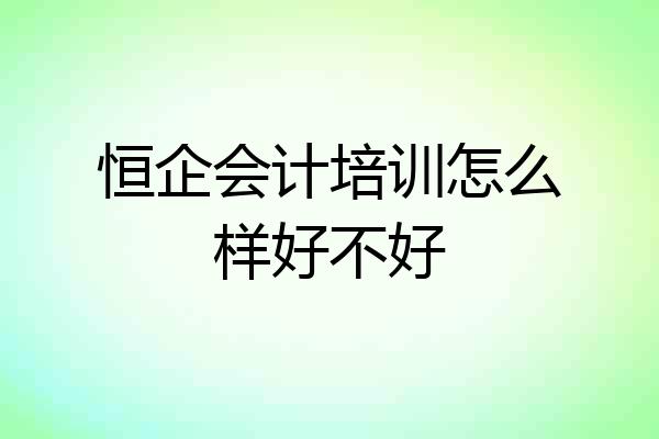恒企会计培训怎么样好不好