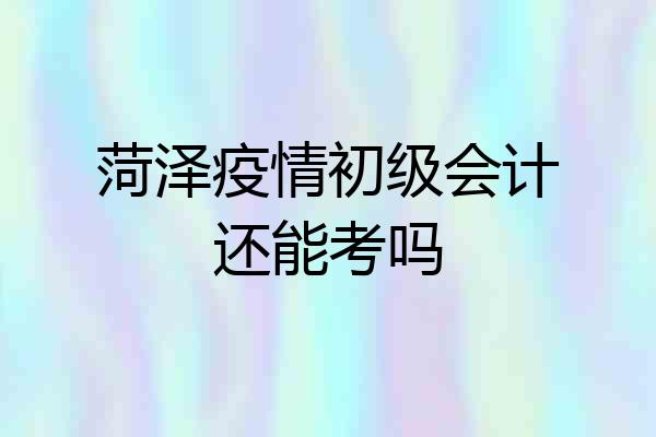菏泽疫情初级会计还能考吗