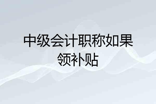 中级会计职称如果领补贴