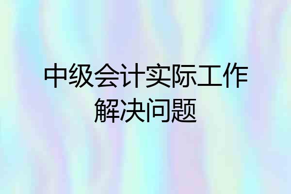 中级会计实际工作解决问题