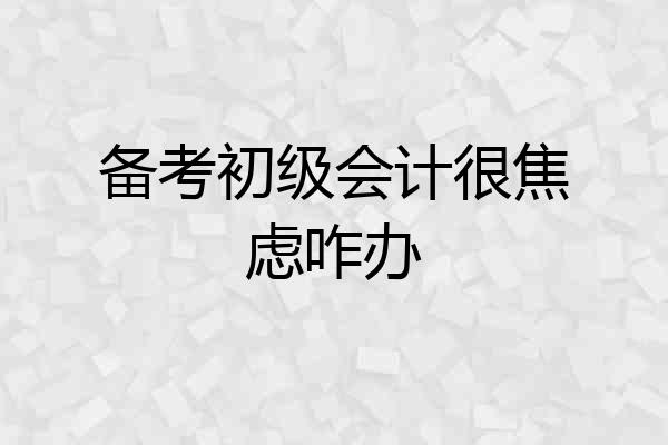 备考初级会计很焦虑咋办