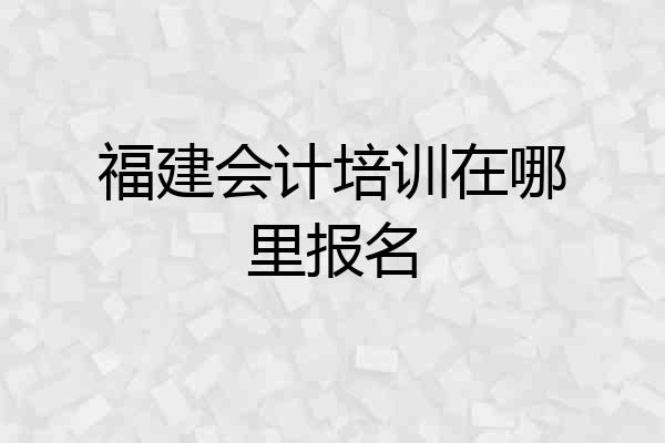 福建会计培训在哪里报名