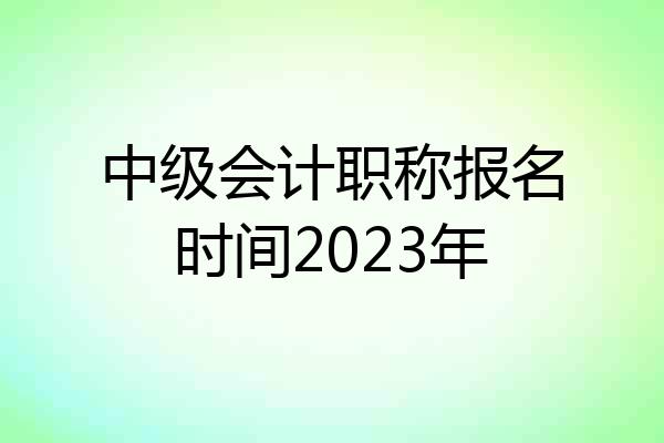 中级会计职称报名时间2023年