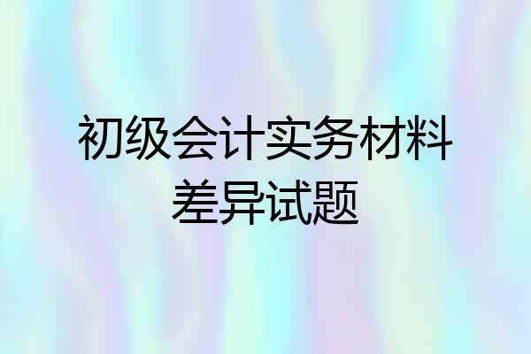 初级会计实务材料差异试题