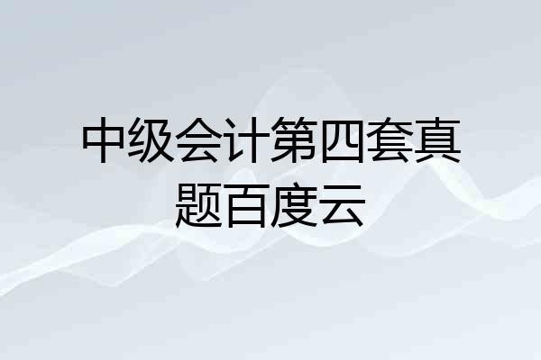 中级会计第四套真题百度云