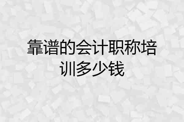 靠谱的会计职称培训多少钱