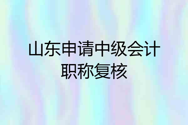山东申请中级会计职称复核