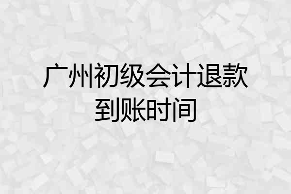 广州初级会计退款到账时间