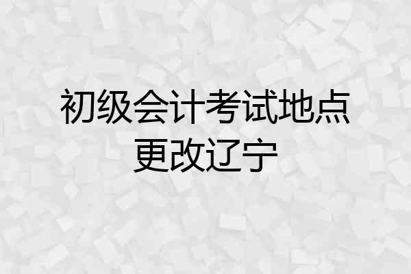 初级会计考试地点更改辽宁