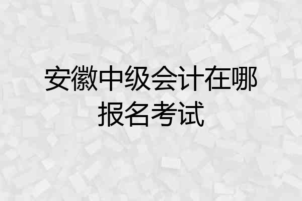安徽中级会计在哪报名考试