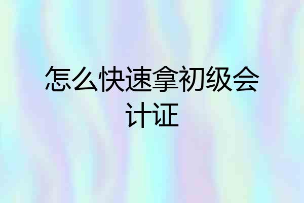 怎么快速拿初级会计证