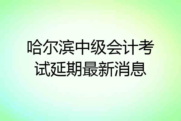 哈尔滨中级会计考试延期最新消息