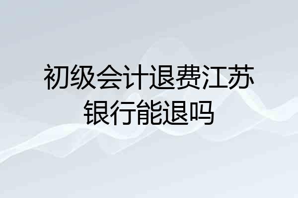 初级会计退费江苏银行能退吗