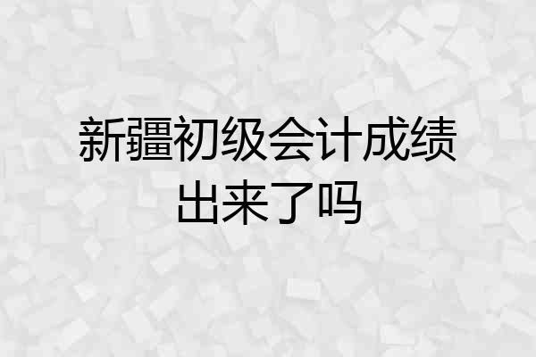 新疆初级会计成绩出来了吗