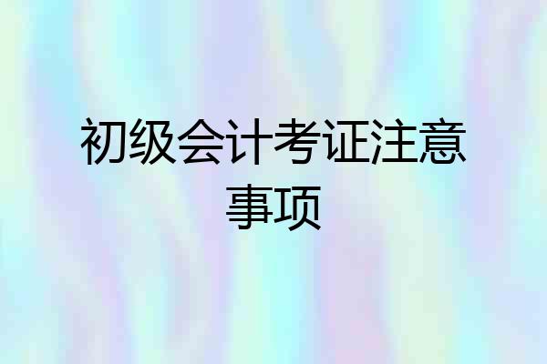 初级会计考证注意事项