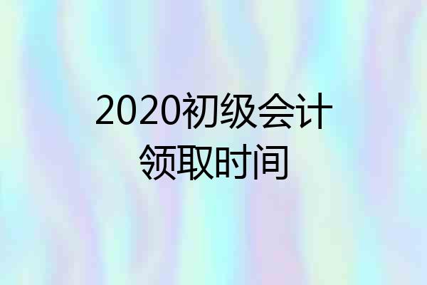2020初级会计领取时间