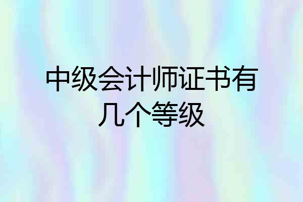 中级会计师证书有几个等级