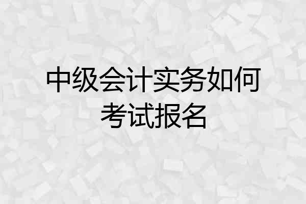 中级会计实务如何考试报名