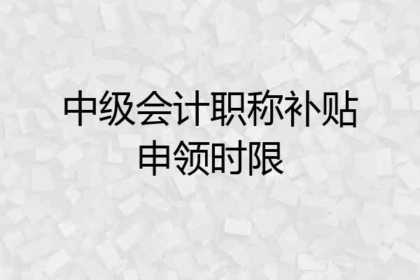 中级会计职称补贴申领时限