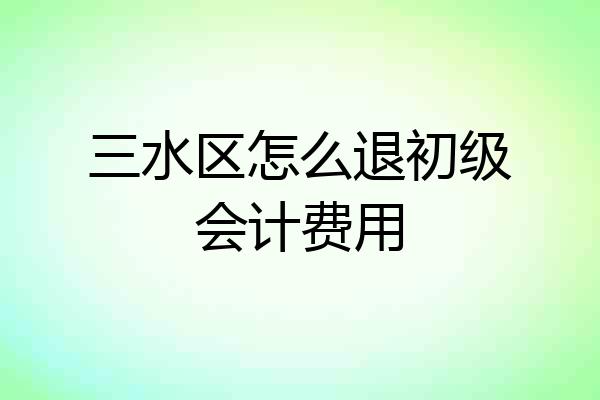 三水区怎么退初级会计费用