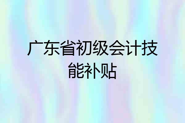 广东省初级会计技能补贴