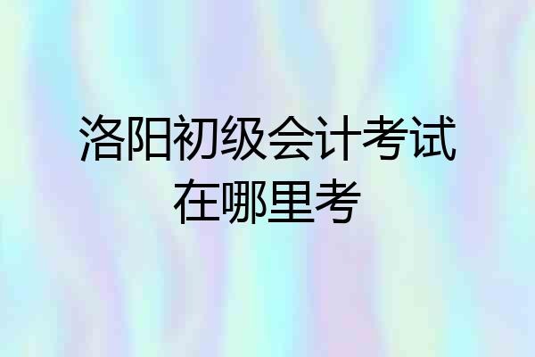 洛阳初级会计考试在哪里考