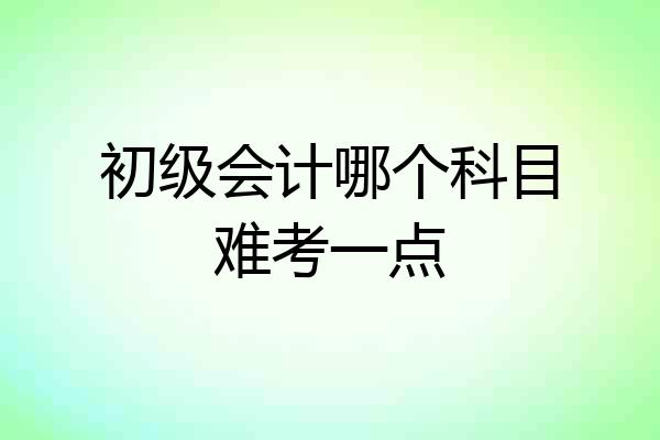 初级会计哪个科目难考一点