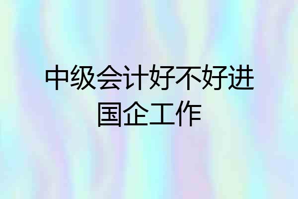 中级会计好不好进国企工作