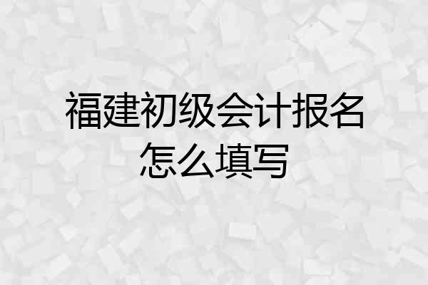 福建初级会计报名怎么填写