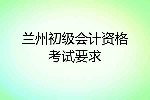 兰州初级会计资格考试要求