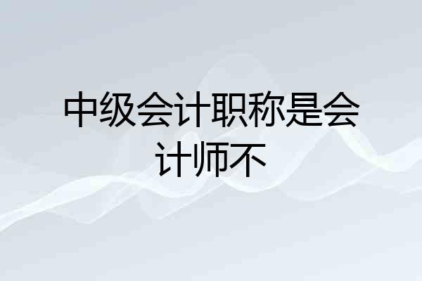 中级会计职称是会计师不