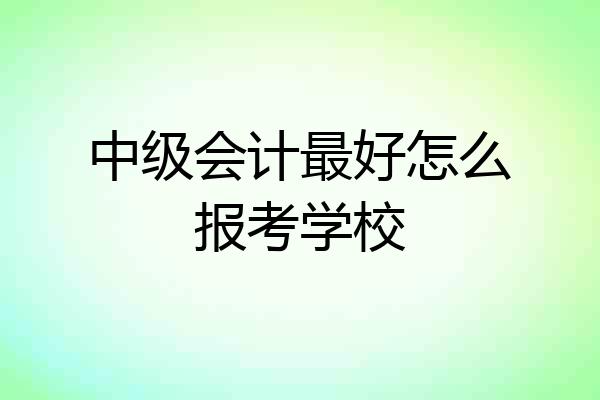 中级会计最好怎么报考学校