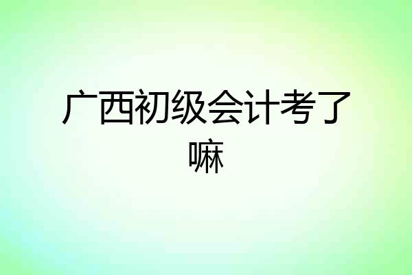 广西初级会计考了嘛
