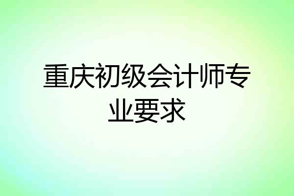 重庆初级会计师专业要求