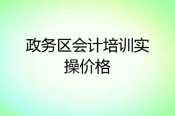 政务区会计培训实操价格