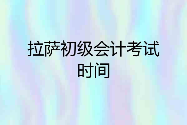拉萨初级会计考试时间
