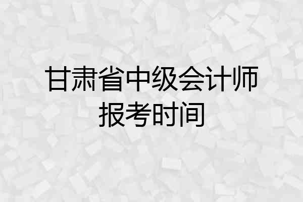 甘肃省中级会计师报考时间