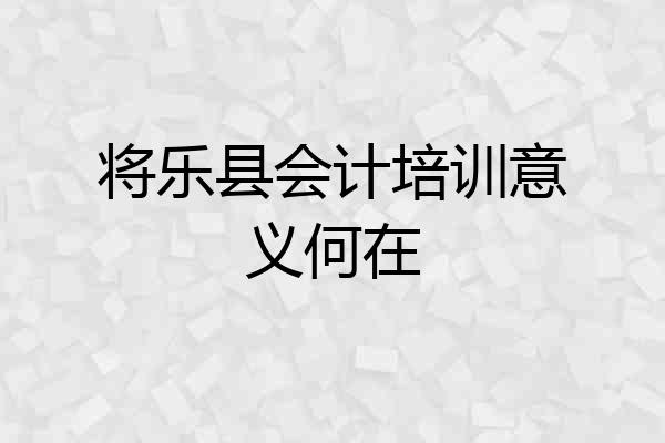 将乐县会计培训意义何在