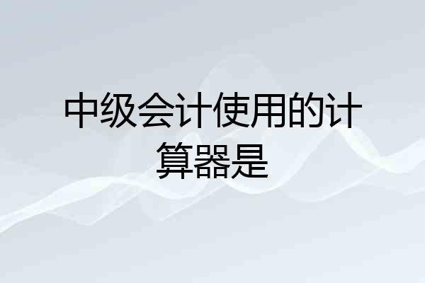 中级会计使用的计算器是