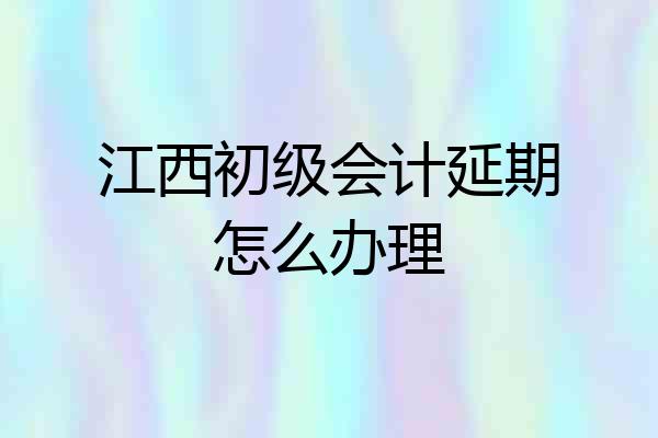 江西初级会计延期怎么办理