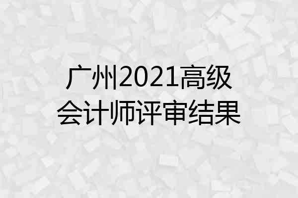 广州2021高级会计师评审结果