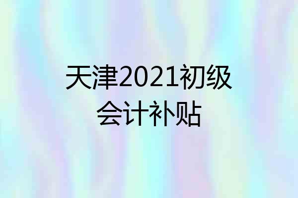 天津2021初级会计补贴