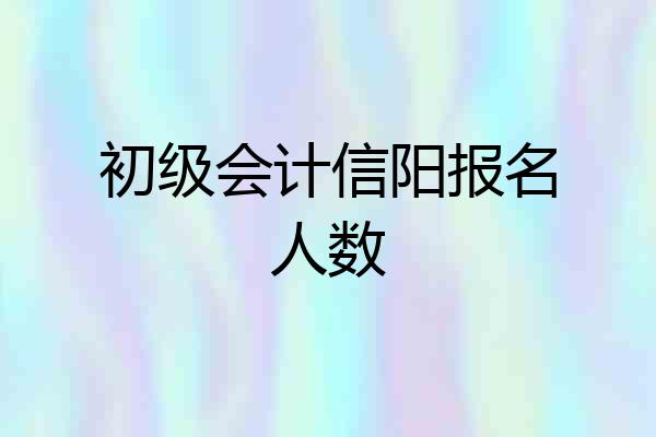 初级会计信阳报名人数