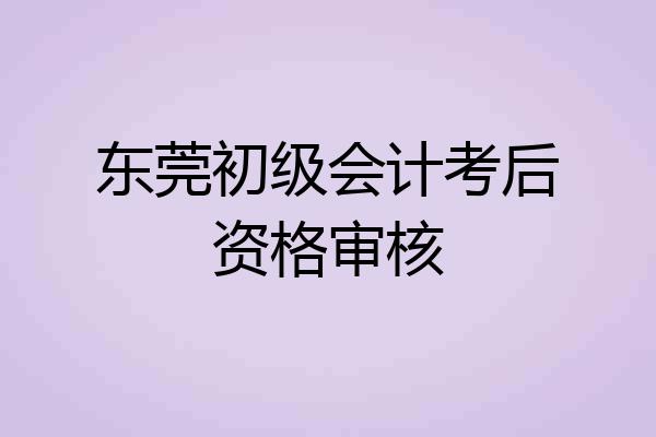 东莞初级会计考后资格审核