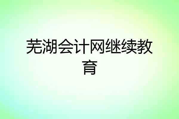 芜湖会计网继续教育