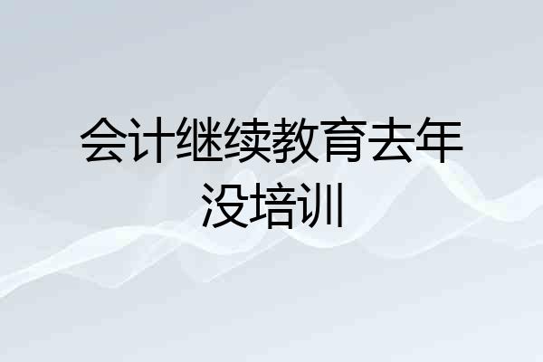 会计继续教育去年没培训