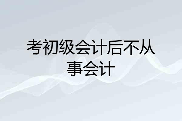 考初级会计后不从事会计