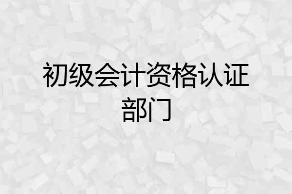 初级会计资格认证部门