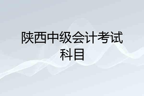 陕西中级会计考试科目