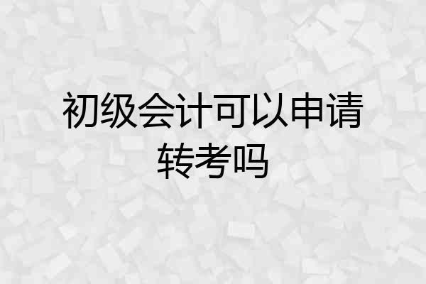 初级会计可以申请转考吗